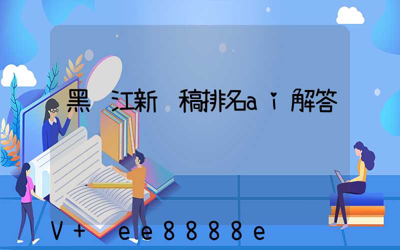 黑龙江新闻稿排名ai解答
