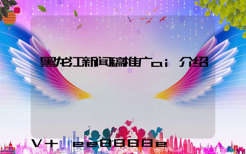 黑龙江新闻稿推广ai介绍
