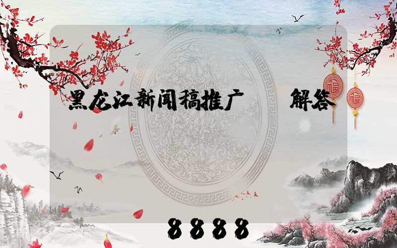 黑龙江新闻稿推广ai解答