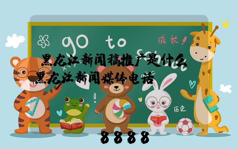黑龙江新闻稿推广是什么(黑龙江新闻媒体电话)