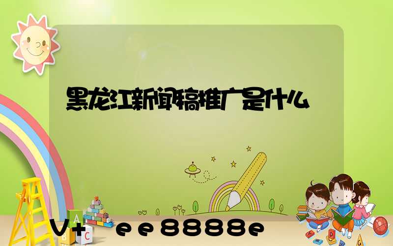黑龙江新闻稿推广是什么