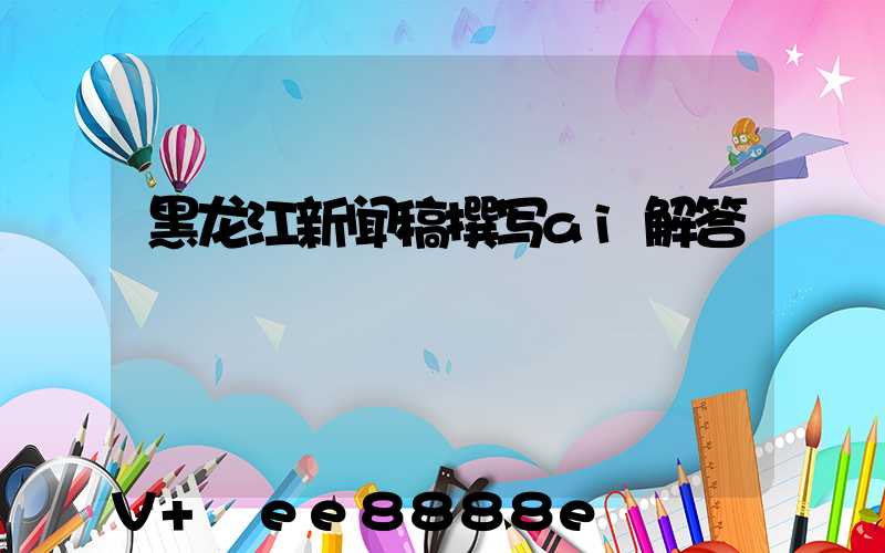 黑龙江新闻稿撰写ai解答
