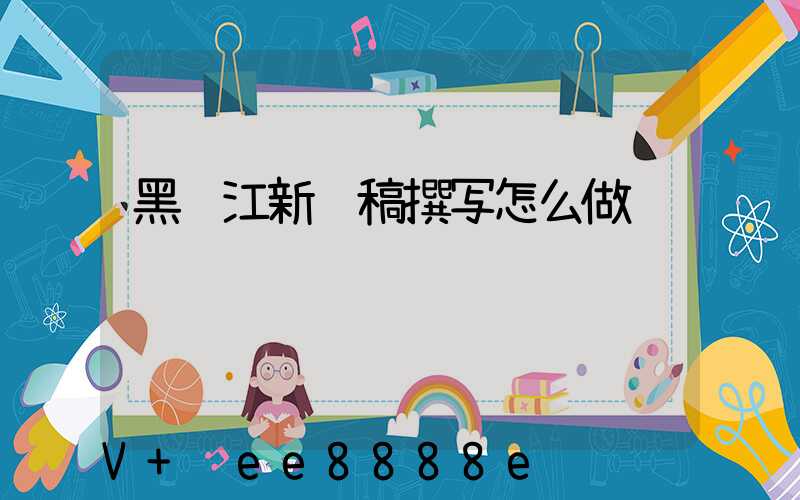 黑龙江新闻稿撰写怎么做