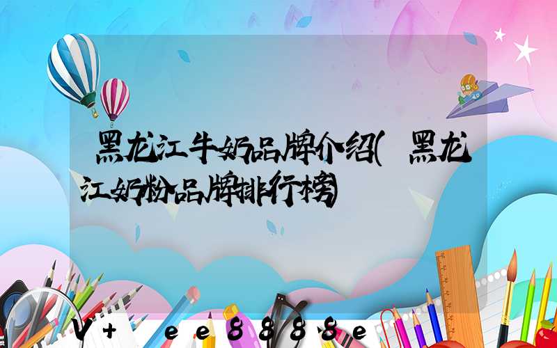 黑龙江牛奶品牌介绍(黑龙江奶粉品牌排行榜)
