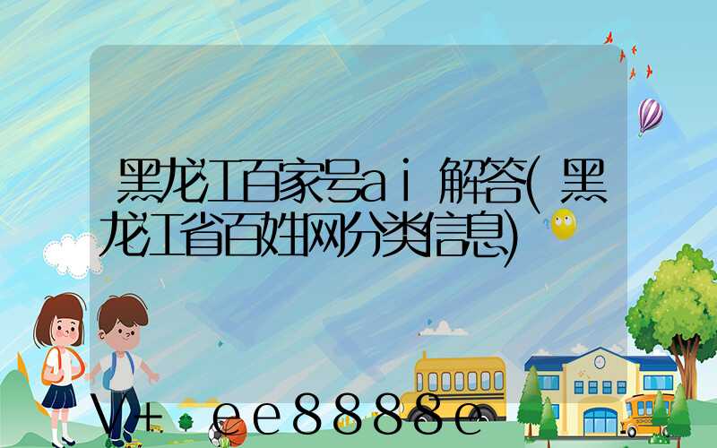 黑龙江百家号ai解答(黑龙江省百姓网分类信息)