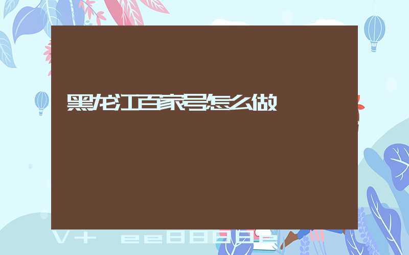 黑龙江百家号怎么做