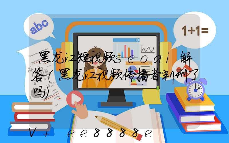 黑龙江短视频seoai解答(黑龙江视频传播者判刑了吗)
