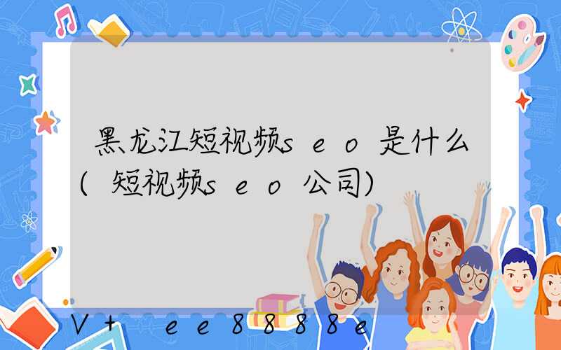 黑龙江短视频seo是什么(短视频seo公司)