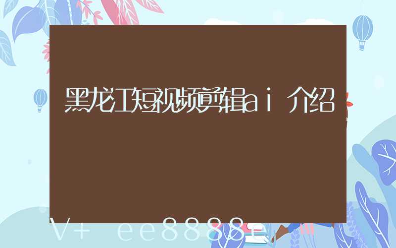黑龙江短视频剪辑ai介绍