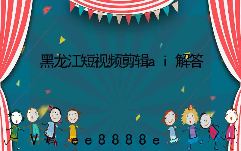 黑龙江短视频剪辑ai解答