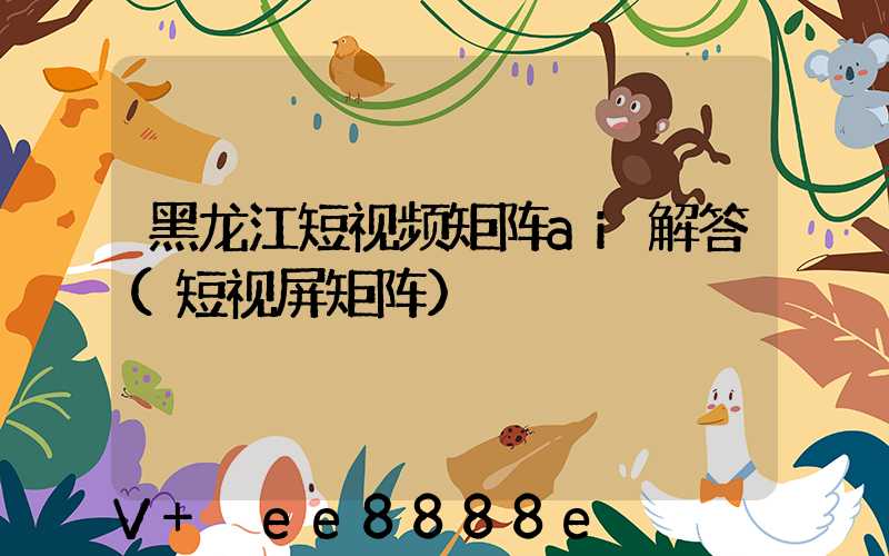 黑龙江短视频矩阵ai解答(短视屏矩阵)