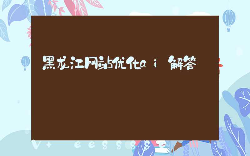 黑龙江网站优化ai解答