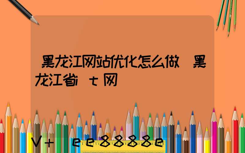黑龙江网站优化怎么做(黑龙江省it网)