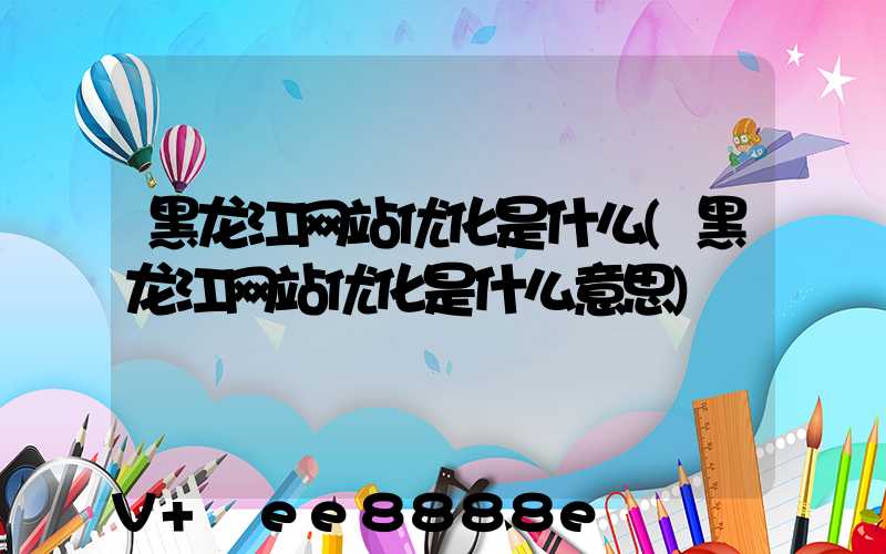 黑龙江网站优化是什么(黑龙江网站优化是什么意思)