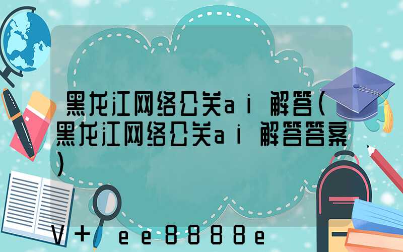 黑龙江网络公关ai解答(黑龙江网络公关ai解答答案)