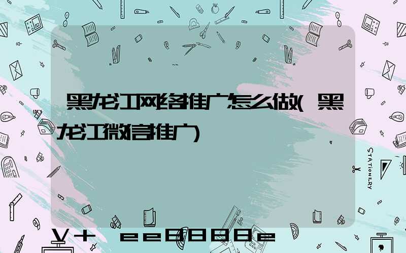 黑龙江网络推广怎么做(黑龙江微信推广)
