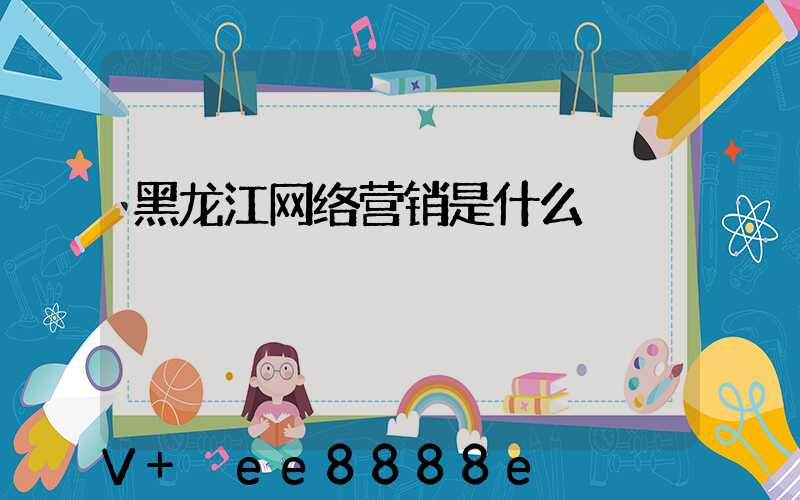 黑龙江网络营销是什么