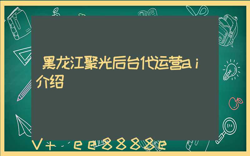 黑龙江聚光后台代运营ai介绍