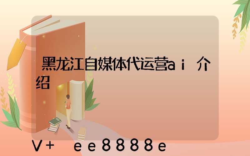 黑龙江自媒体代运营ai介绍