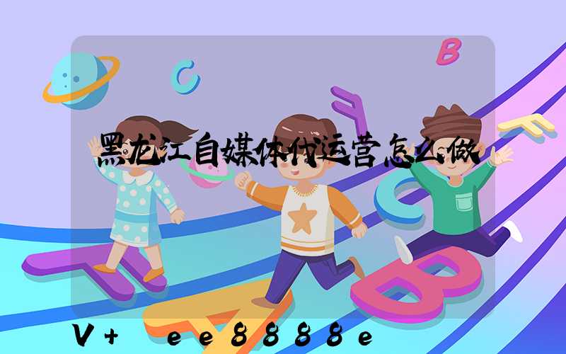 黑龙江自媒体代运营怎么做