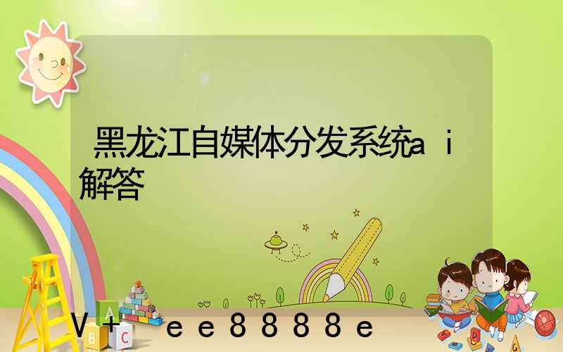 黑龙江自媒体分发系统ai解答