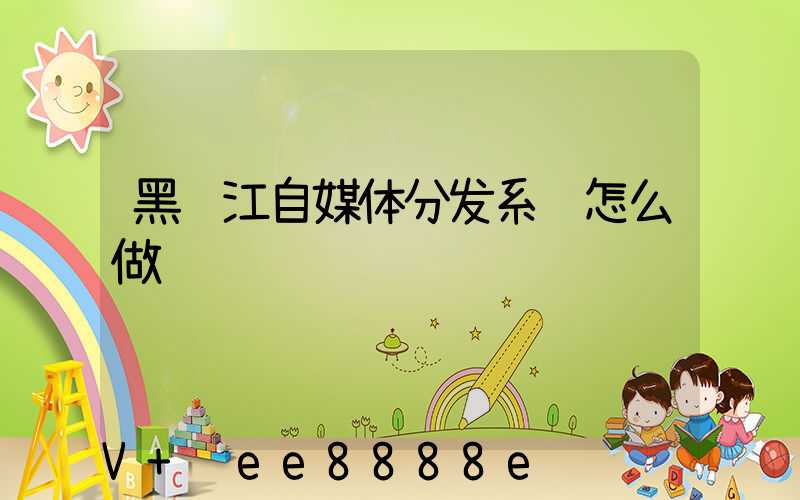 黑龙江自媒体分发系统怎么做