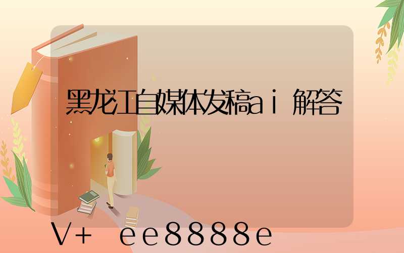 黑龙江自媒体发稿ai解答
