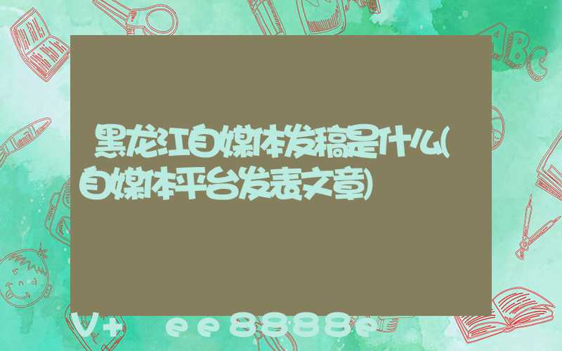 黑龙江自媒体发稿是什么(自媒体平台发表文章)