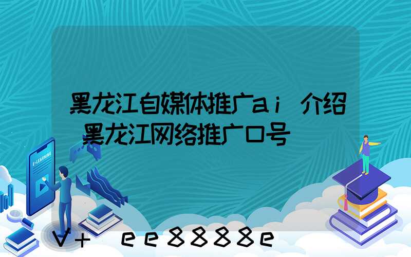 黑龙江自媒体推广ai介绍(黑龙江网络推广口号)