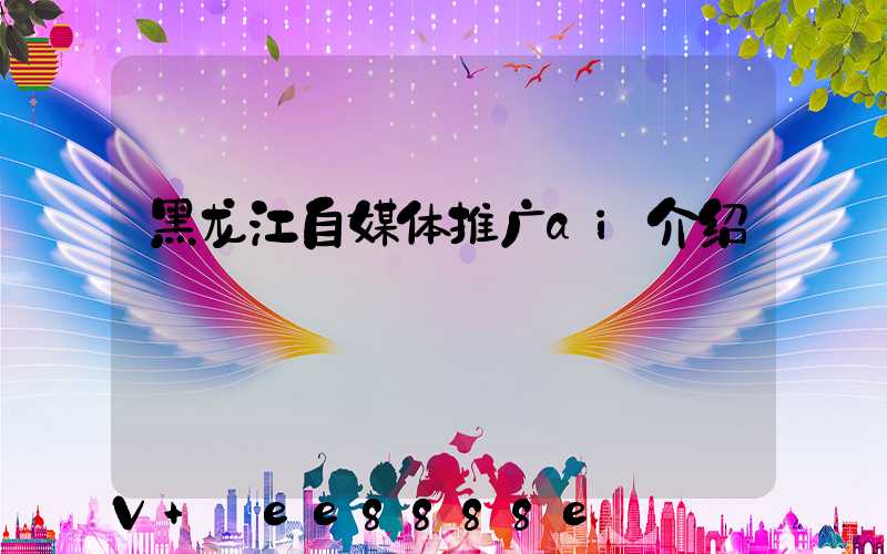 黑龙江自媒体推广ai介绍