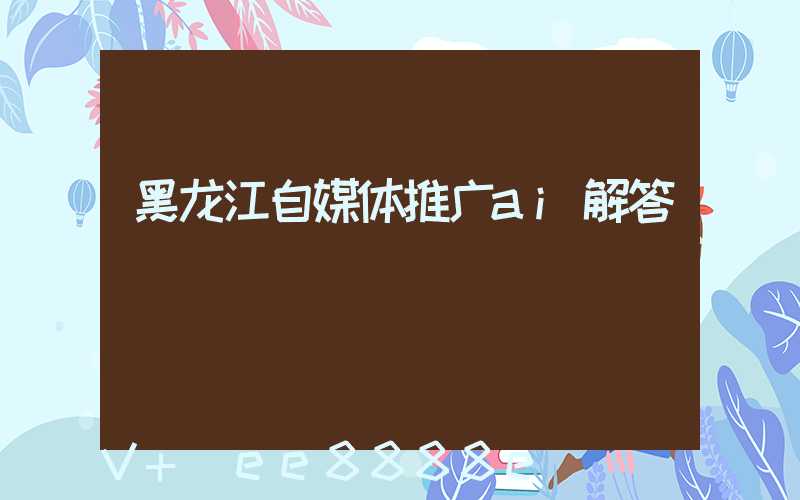 黑龙江自媒体推广ai解答