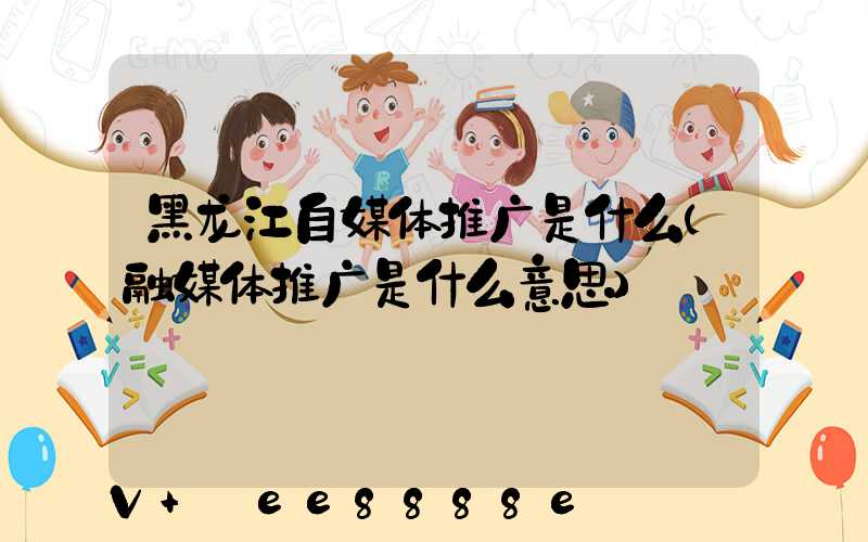 黑龙江自媒体推广是什么(融媒体推广是什么意思)