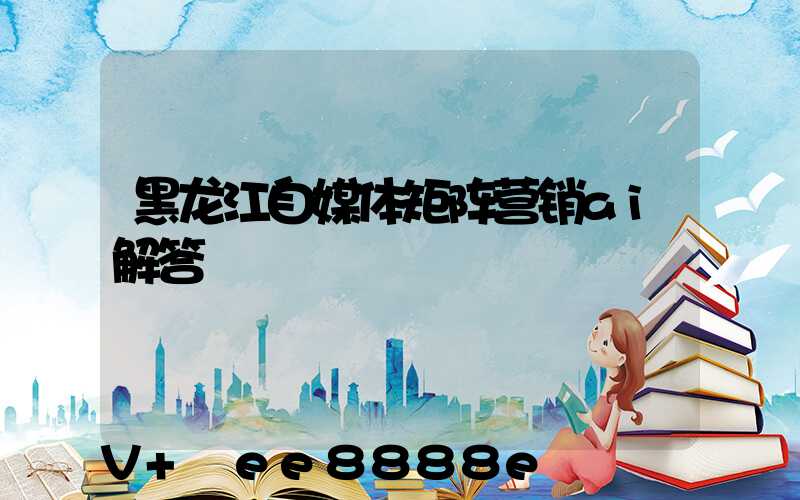 黑龙江自媒体矩阵营销ai解答
