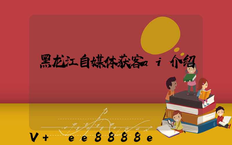 黑龙江自媒体获客ai介绍