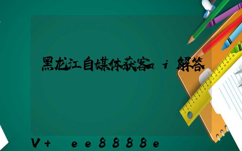 黑龙江自媒体获客ai解答