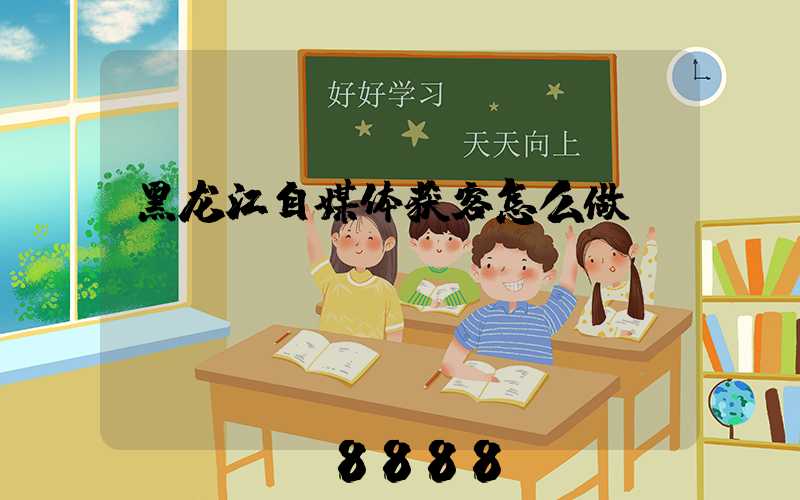 黑龙江自媒体获客怎么做