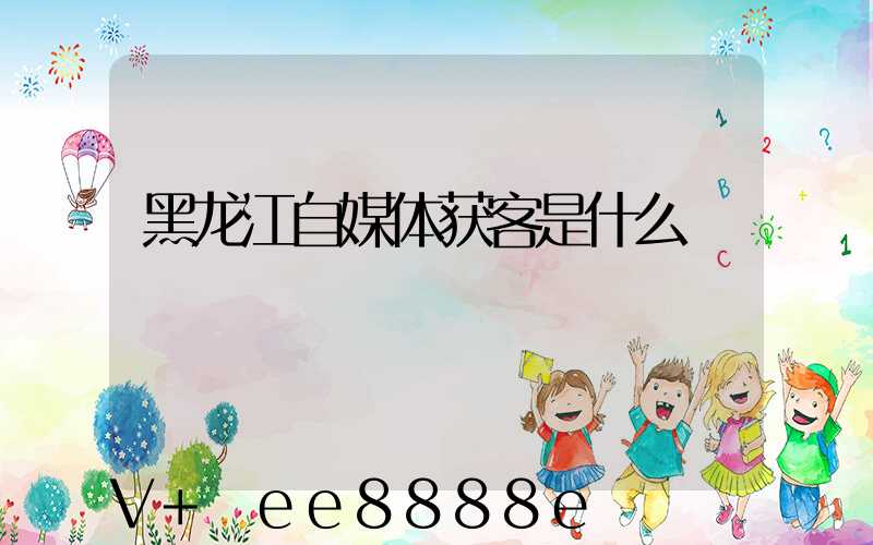 黑龙江自媒体获客是什么
