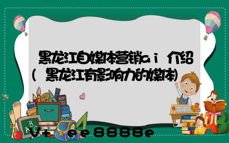 黑龙江自媒体营销ai介绍(黑龙江有影响力的媒体)