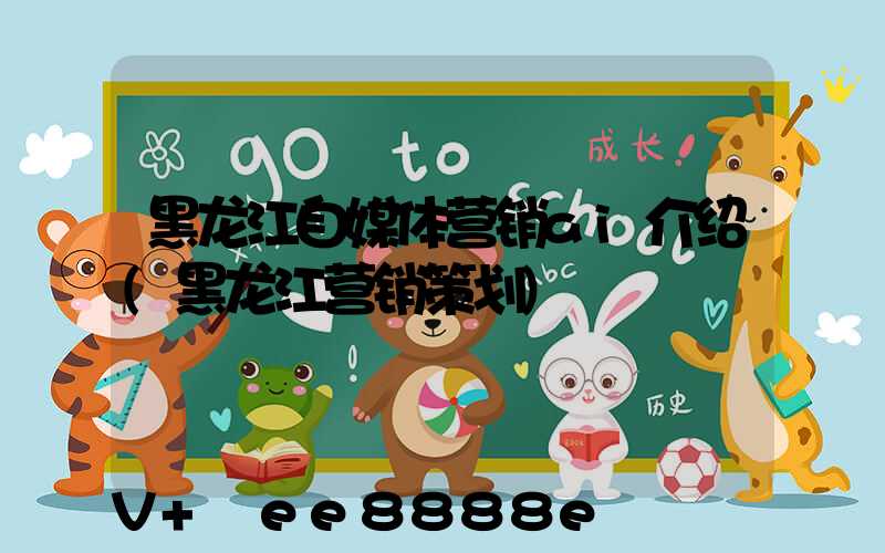 黑龙江自媒体营销ai介绍(黑龙江营销策划)