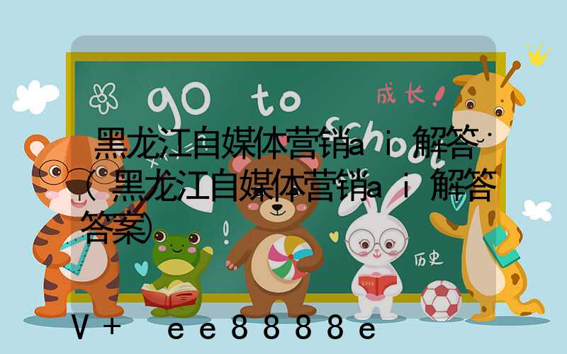 黑龙江自媒体营销ai解答(黑龙江自媒体营销ai解答答案)