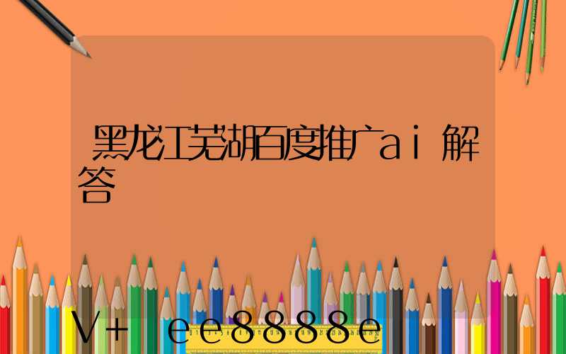 黑龙江芜湖百度推广ai解答