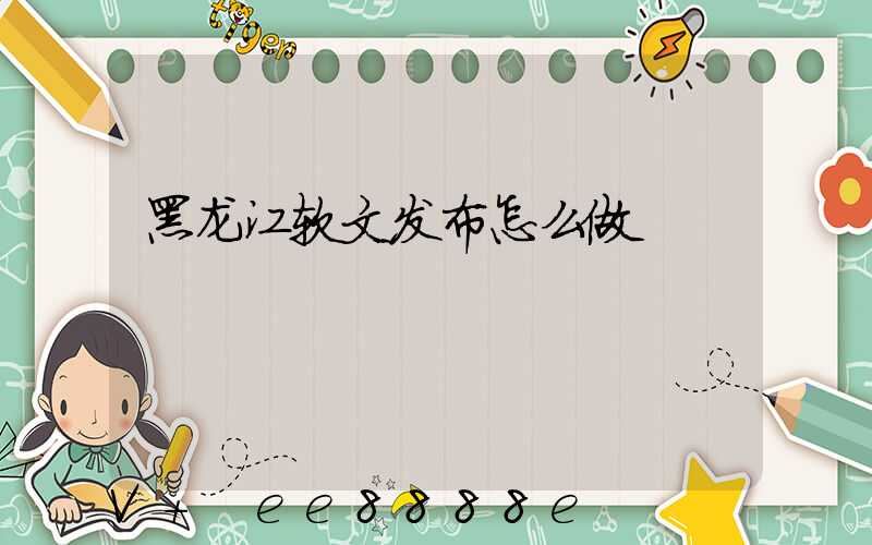 黑龙江软文发布怎么做