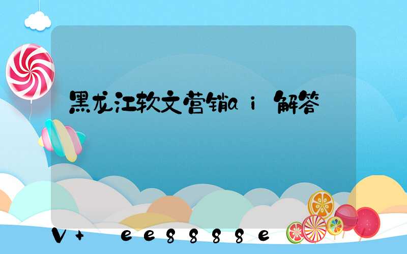 黑龙江软文营销ai解答